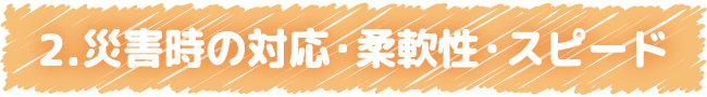 2 災害時の対応・柔軟性・スピード